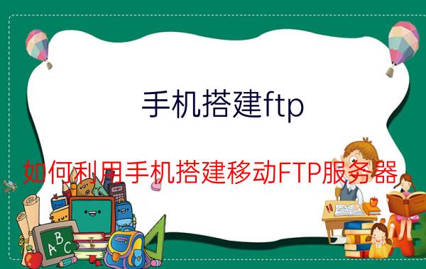 手机搭建ftp 如何利用手机搭建移动FTP服务器？